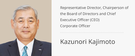 Representative Director, Chairperson of the Board of Directors and Chief Executive Officer (CEO) Corporate Officer Kazunori Kajimoto